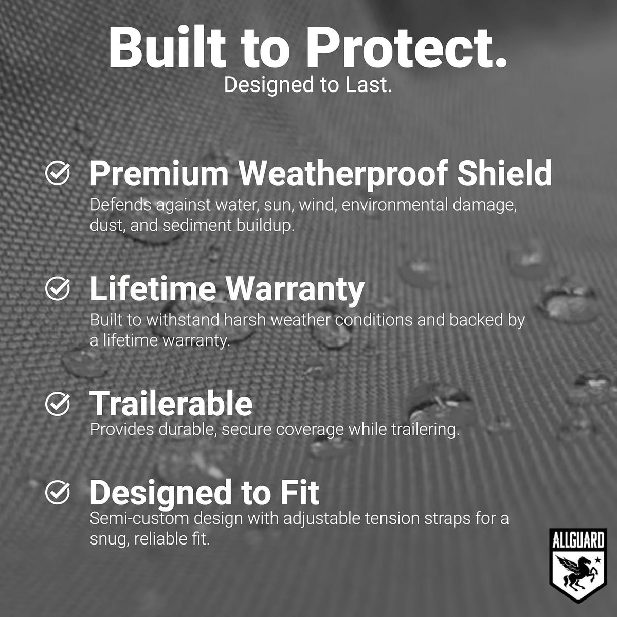 Built to Protect: Premium Weatherproof Shield, Lifetime Warranty, Trailerable and Designed to Fit, over gray cover fabric with water beading